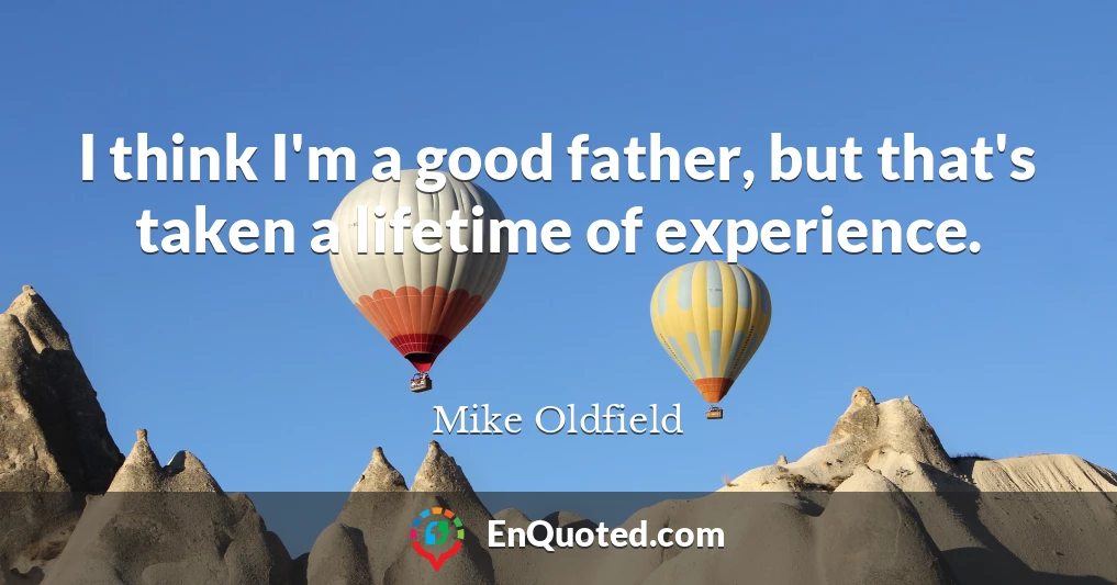 I think I'm a good father, but that's taken a lifetime of experience.