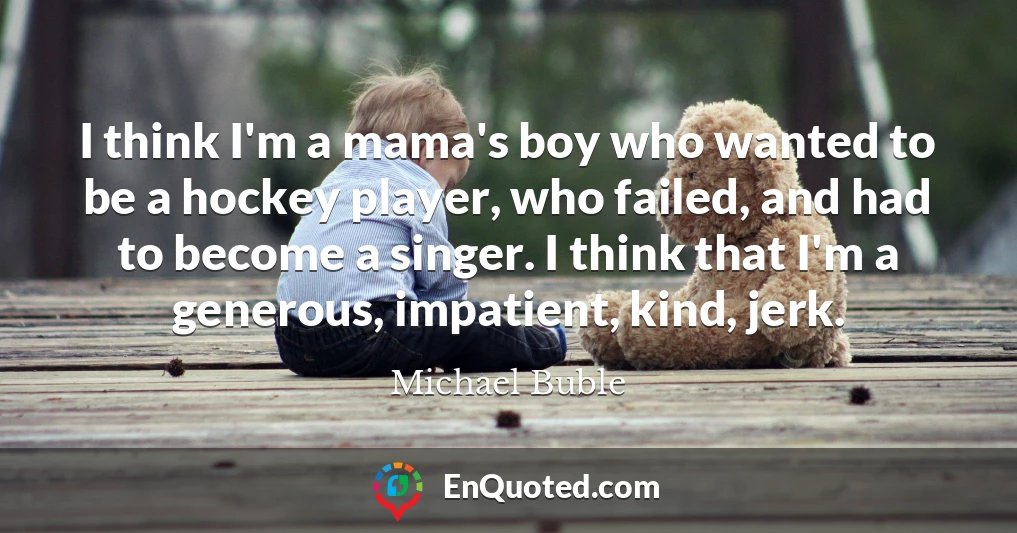 I think I'm a mama's boy who wanted to be a hockey player, who failed, and had to become a singer. I think that I'm a generous, impatient, kind, jerk.