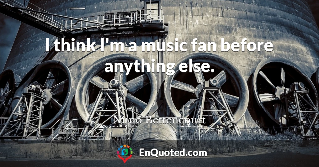 I think I'm a music fan before anything else.
