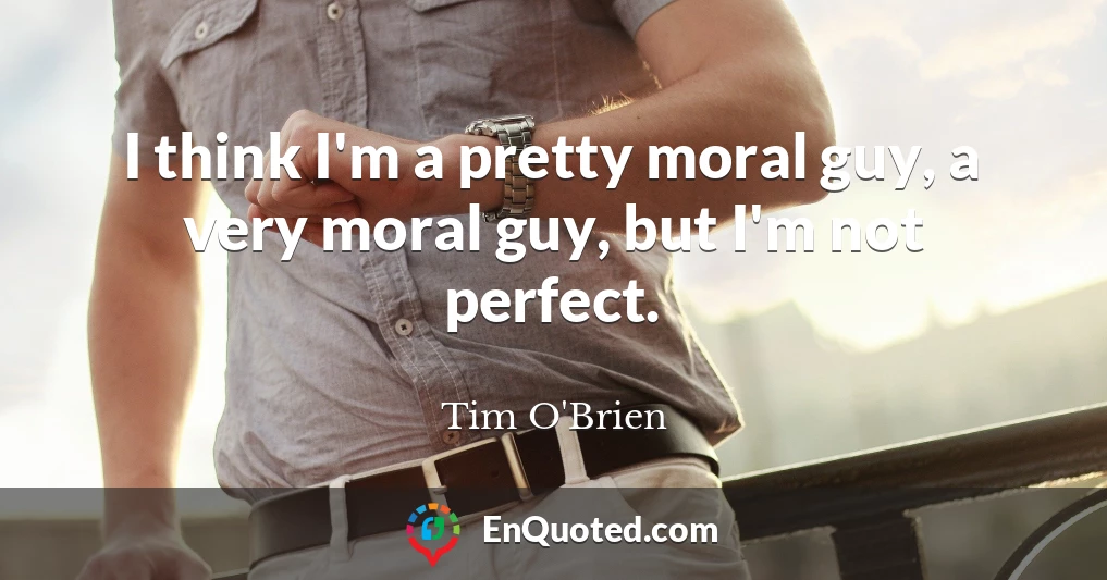 I think I'm a pretty moral guy, a very moral guy, but I'm not perfect.