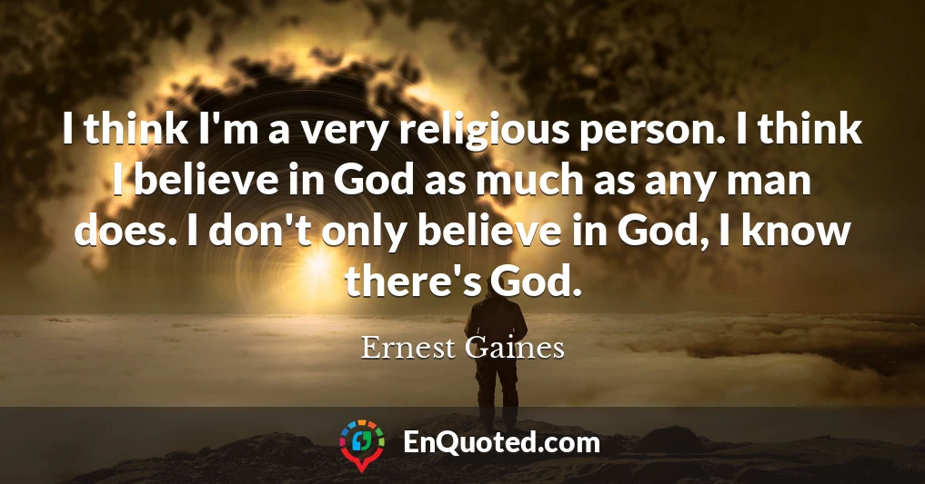 I think I'm a very religious person. I think I believe in God as much as any man does. I don't only believe in God, I know there's God.