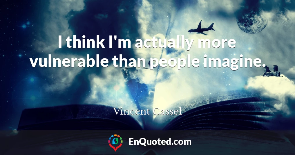 I think I'm actually more vulnerable than people imagine.