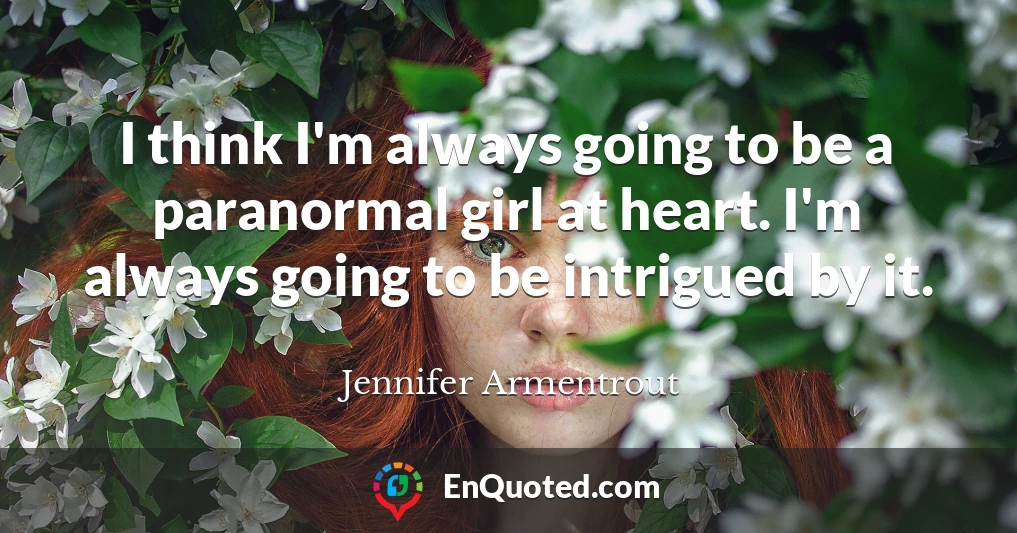 I think I'm always going to be a paranormal girl at heart. I'm always going to be intrigued by it.