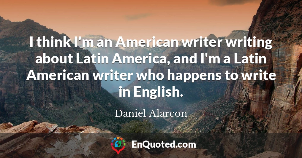 I think I'm an American writer writing about Latin America, and I'm a Latin American writer who happens to write in English.