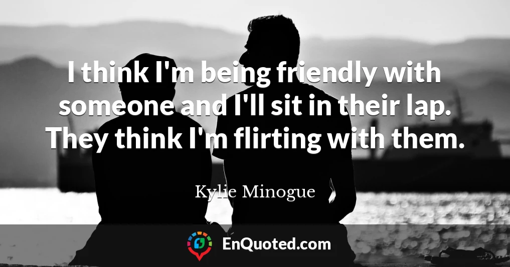 I think I'm being friendly with someone and I'll sit in their lap. They think I'm flirting with them.