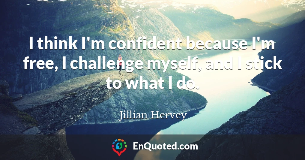 I think I'm confident because I'm free, I challenge myself, and I stick to what I do.