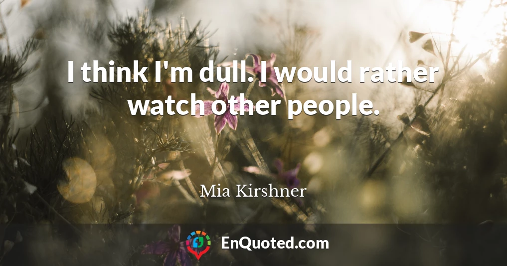 I think I'm dull. I would rather watch other people.