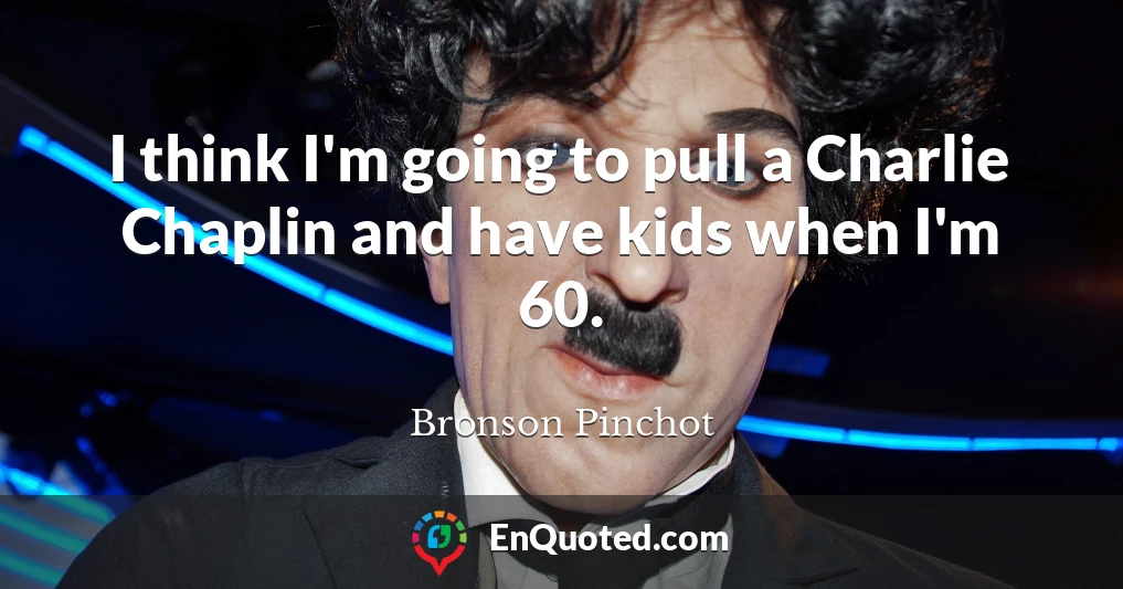 I think I'm going to pull a Charlie Chaplin and have kids when I'm 60.