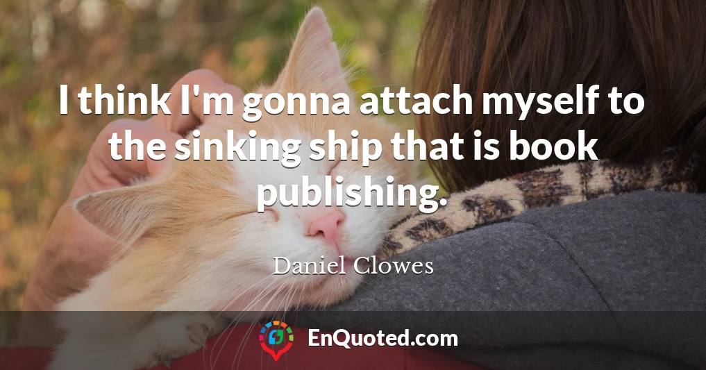 I think I'm gonna attach myself to the sinking ship that is book publishing.