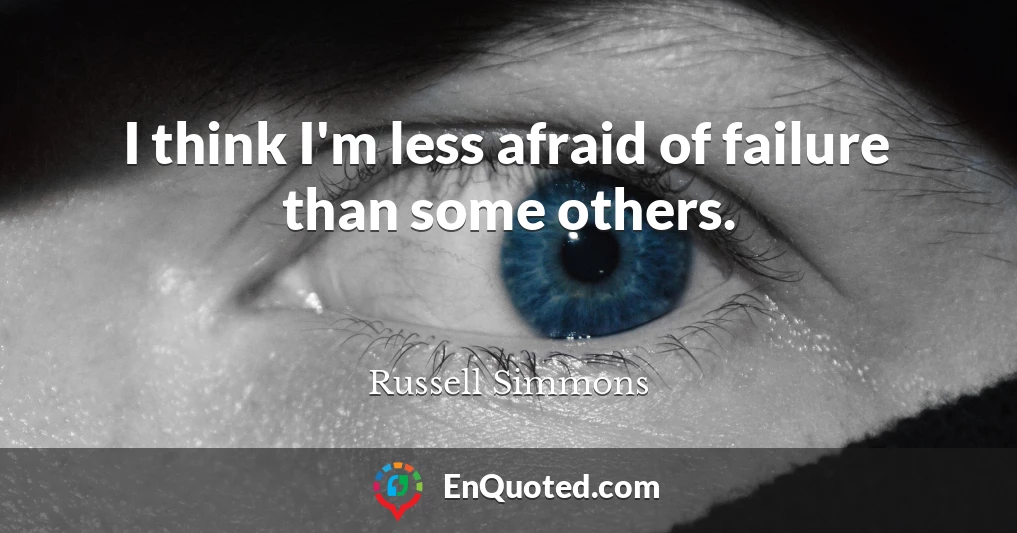 I think I'm less afraid of failure than some others.