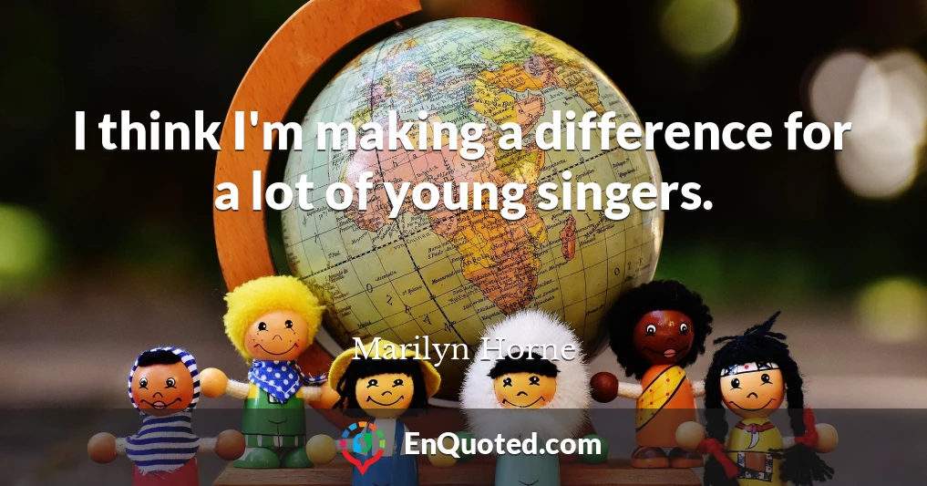 I think I'm making a difference for a lot of young singers.