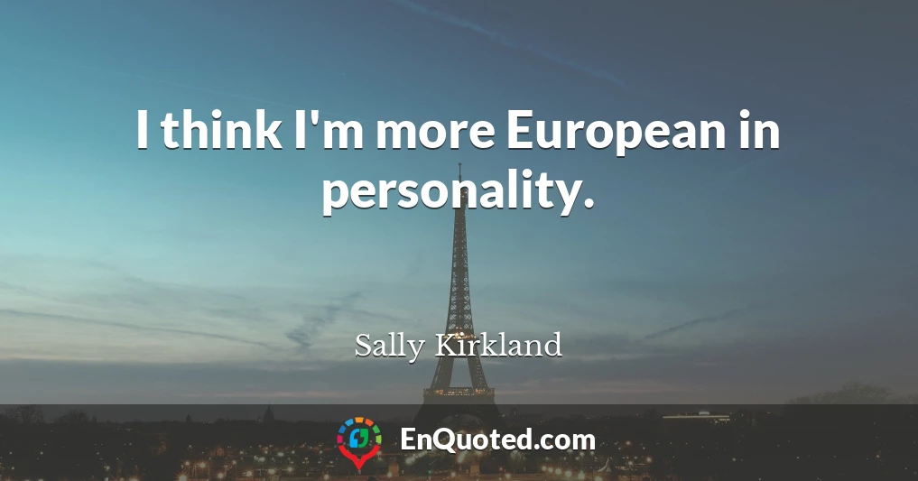 I think I'm more European in personality.