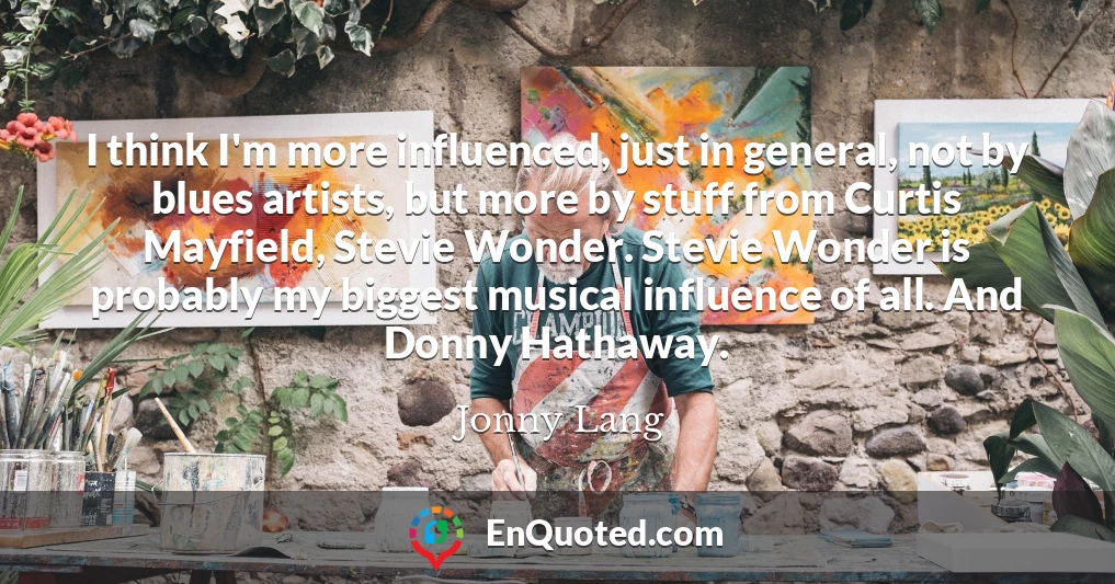 I think I'm more influenced, just in general, not by blues artists, but more by stuff from Curtis Mayfield, Stevie Wonder. Stevie Wonder is probably my biggest musical influence of all. And Donny Hathaway.