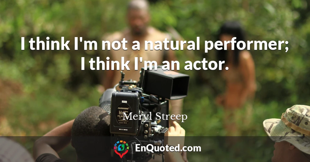 I think I'm not a natural performer; I think I'm an actor.