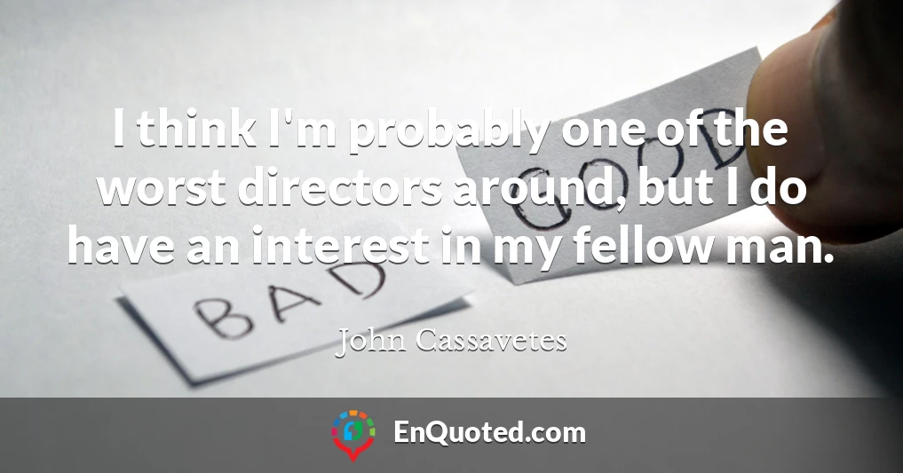 I think I'm probably one of the worst directors around, but I do have an interest in my fellow man.