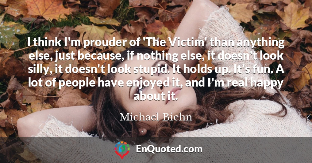 I think I'm prouder of 'The Victim' than anything else, just because, if nothing else, it doesn't look silly, it doesn't look stupid. It holds up. It's fun. A lot of people have enjoyed it, and I'm real happy about it.