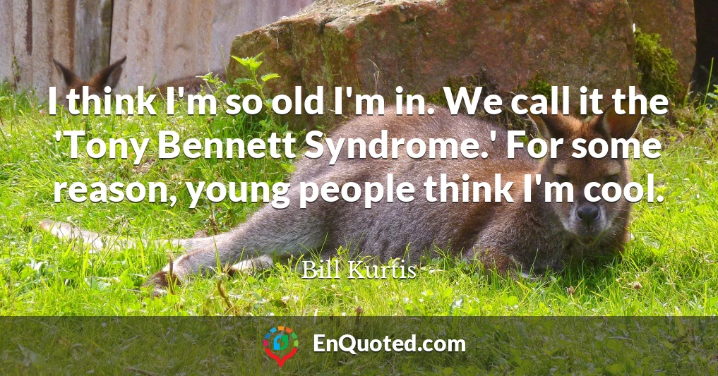 I think I'm so old I'm in. We call it the 'Tony Bennett Syndrome.' For some reason, young people think I'm cool.