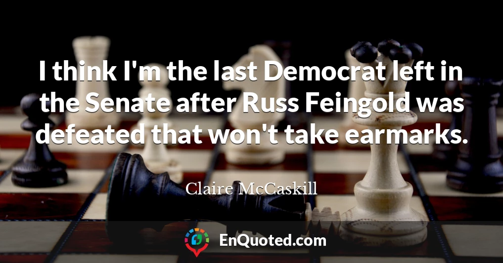 I think I'm the last Democrat left in the Senate after Russ Feingold was defeated that won't take earmarks.