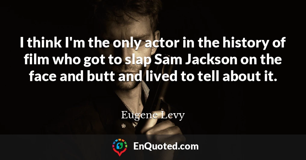 I think I'm the only actor in the history of film who got to slap Sam Jackson on the face and butt and lived to tell about it.