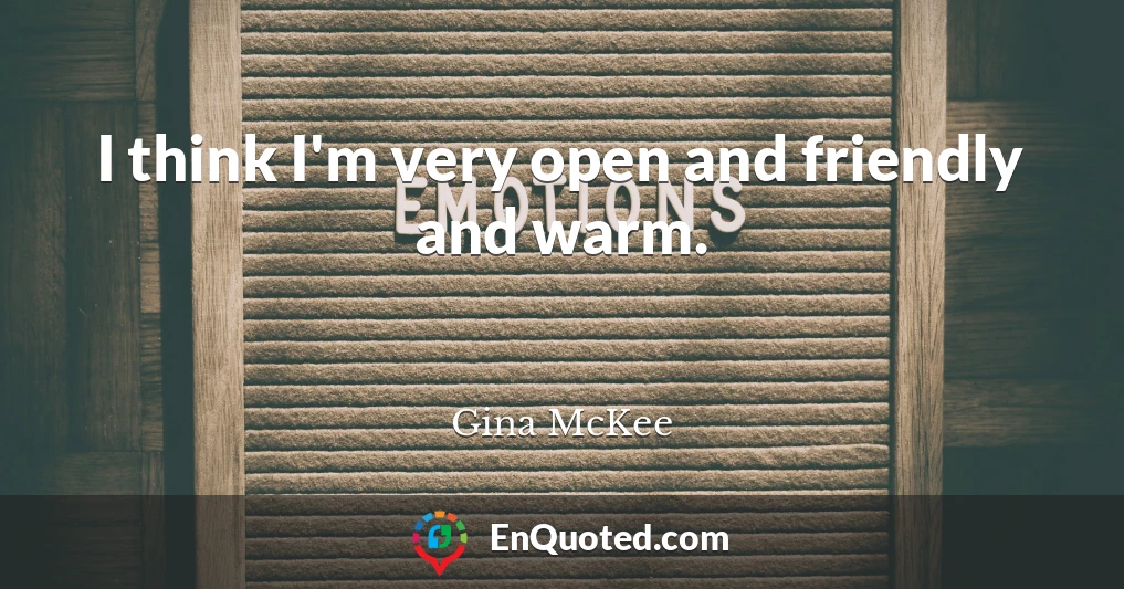 I think I'm very open and friendly and warm.