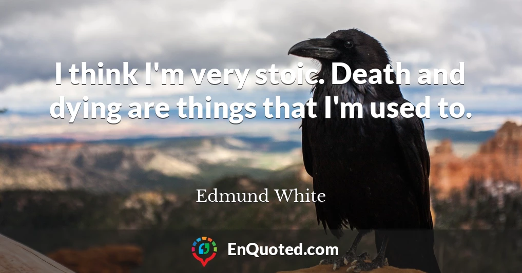 I think I'm very stoic. Death and dying are things that I'm used to.