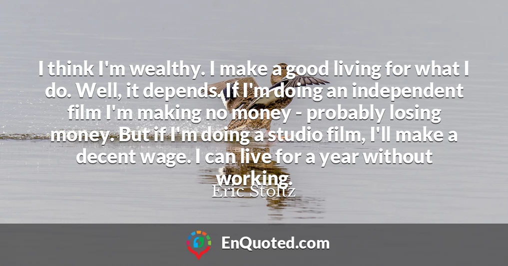 I think I'm wealthy. I make a good living for what I do. Well, it depends. If I'm doing an independent film I'm making no money - probably losing money. But if I'm doing a studio film, I'll make a decent wage. I can live for a year without working.