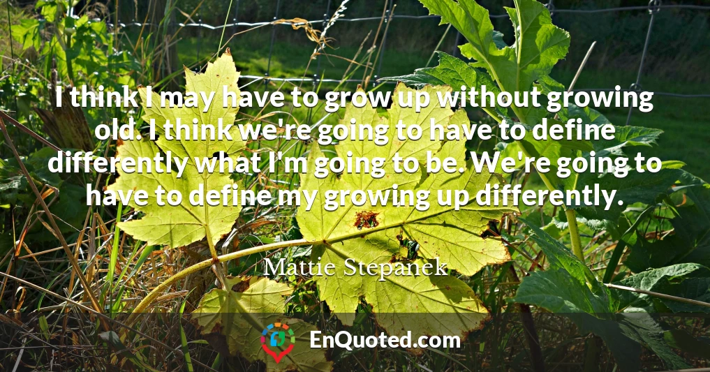 I think I may have to grow up without growing old. I think we're going to have to define differently what I'm going to be. We're going to have to define my growing up differently.