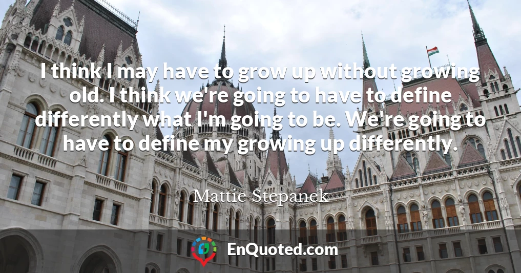 I think I may have to grow up without growing old. I think we're going to have to define differently what I'm going to be. We're going to have to define my growing up differently.