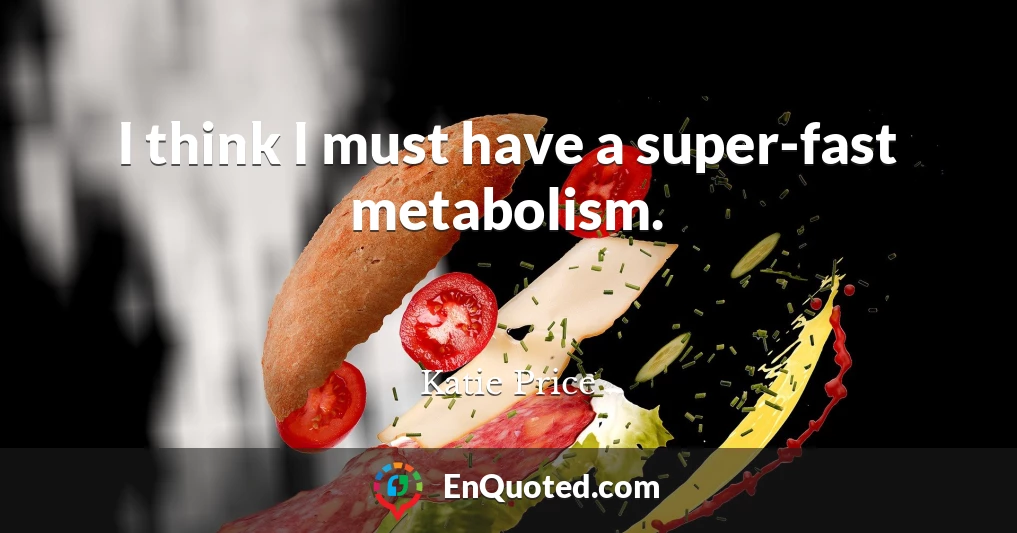 I think I must have a super-fast metabolism.
