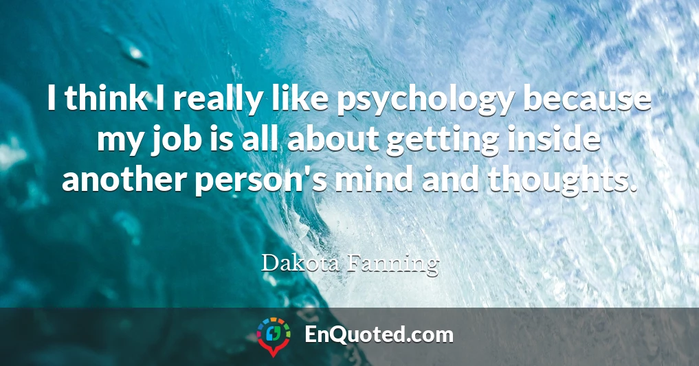 I think I really like psychology because my job is all about getting inside another person's mind and thoughts.