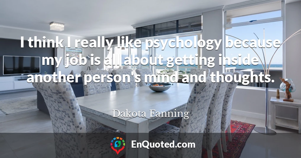 I think I really like psychology because my job is all about getting inside another person's mind and thoughts.