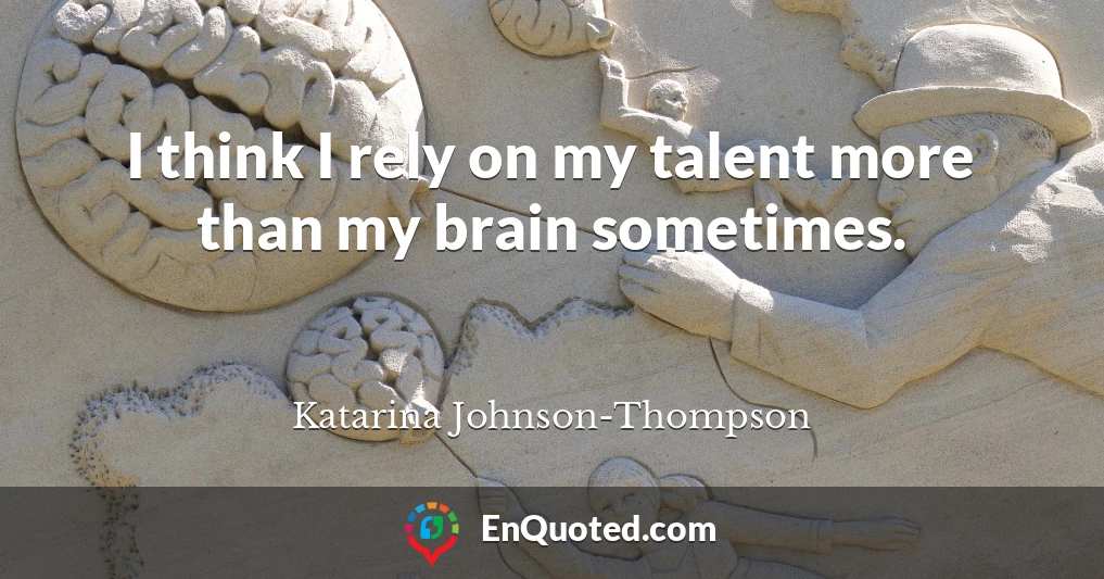 I think I rely on my talent more than my brain sometimes.