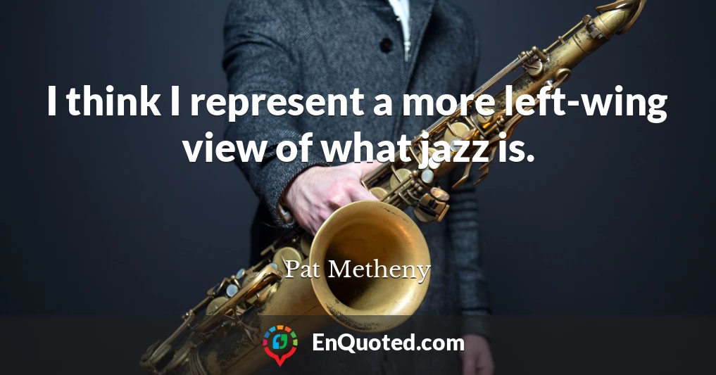 I think I represent a more left-wing view of what jazz is.