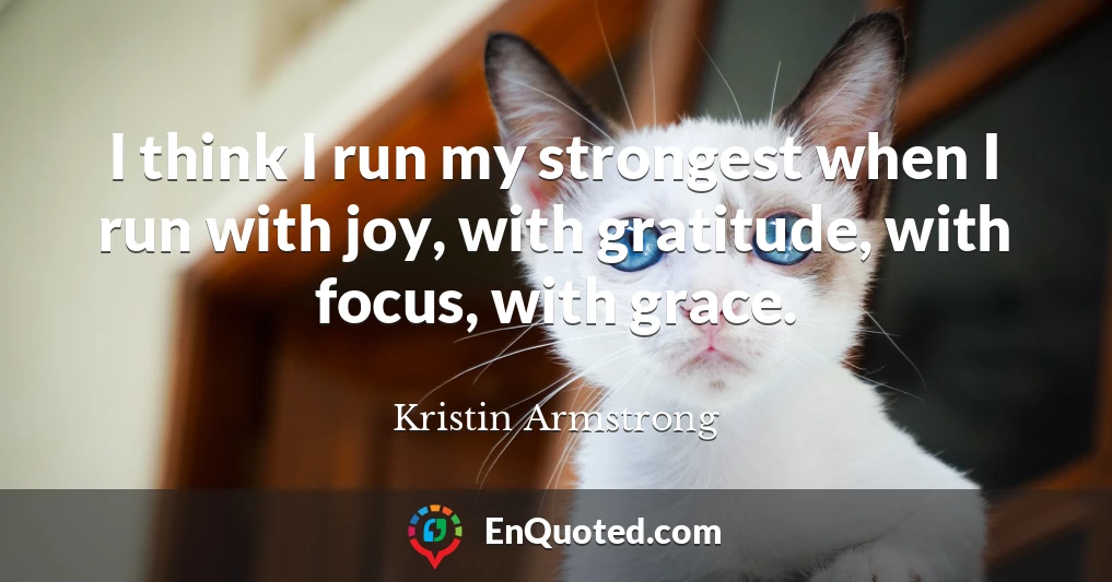 I think I run my strongest when I run with joy, with gratitude, with focus, with grace.