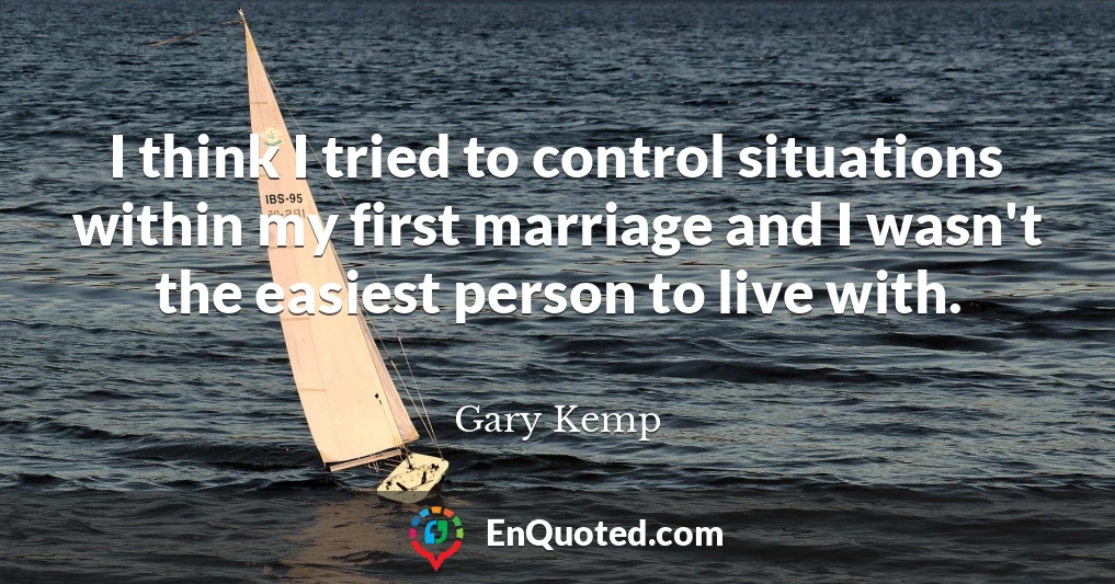 I think I tried to control situations within my first marriage and I wasn't the easiest person to live with.