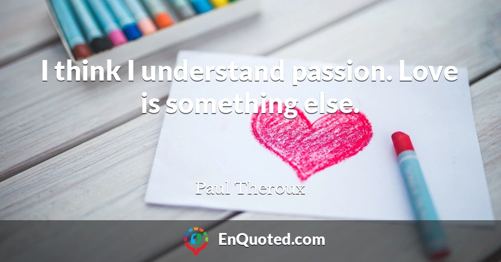 I think I understand passion. Love is something else.