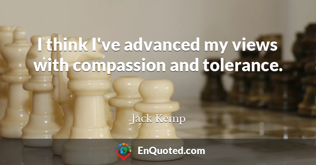I think I've advanced my views with compassion and tolerance.