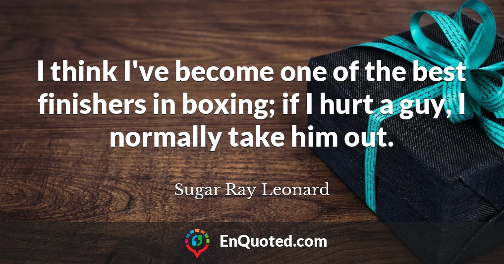 I think I've become one of the best finishers in boxing; if I hurt a guy, I normally take him out.