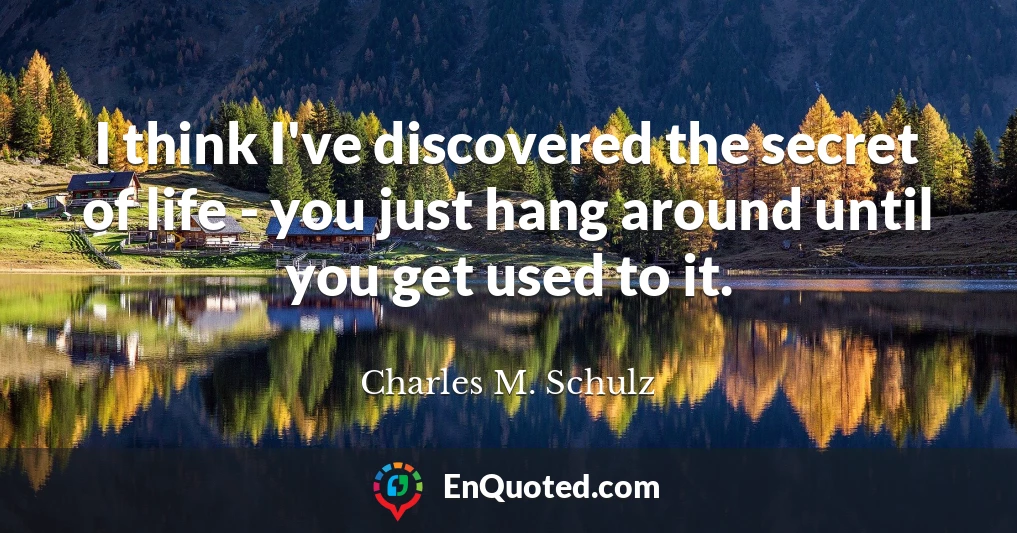 I think I've discovered the secret of life - you just hang around until you get used to it.