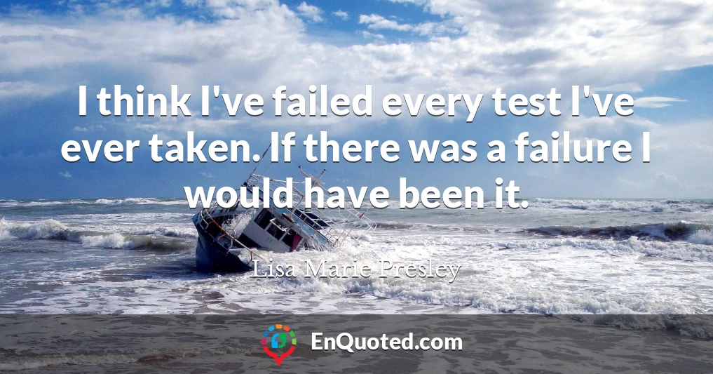 I think I've failed every test I've ever taken. If there was a failure I would have been it.