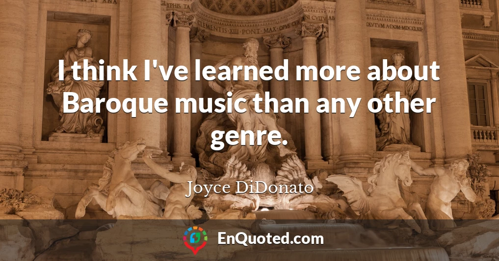 I think I've learned more about Baroque music than any other genre.