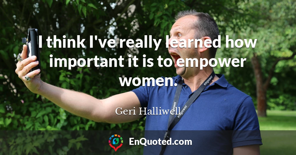 I think I've really learned how important it is to empower women.