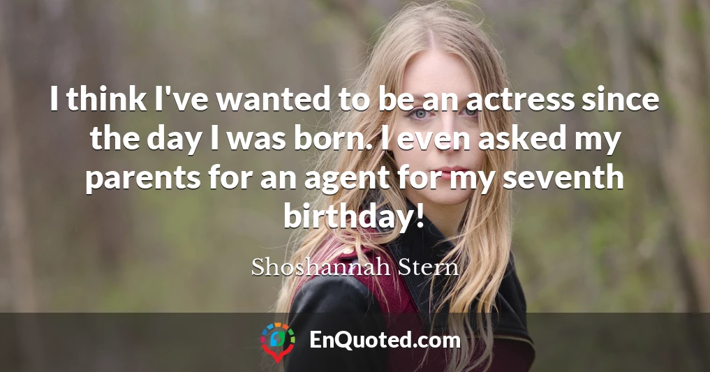 I think I've wanted to be an actress since the day I was born. I even asked my parents for an agent for my seventh birthday!