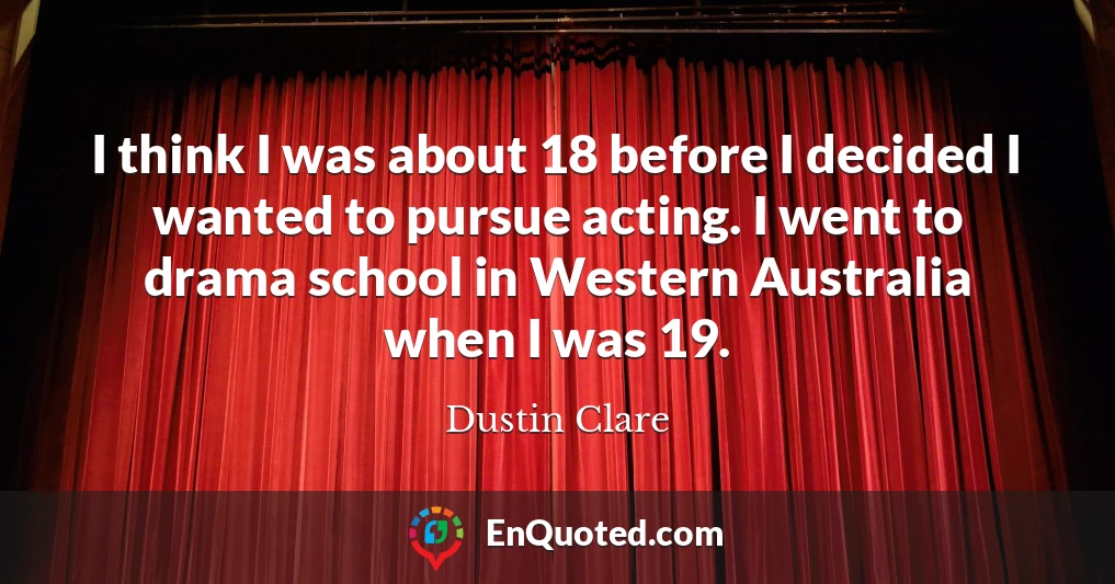 I think I was about 18 before I decided I wanted to pursue acting. I went to drama school in Western Australia when I was 19.