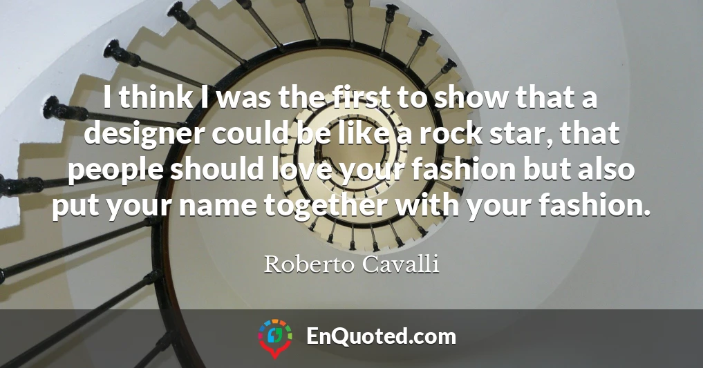 I think I was the first to show that a designer could be like a rock star, that people should love your fashion but also put your name together with your fashion.