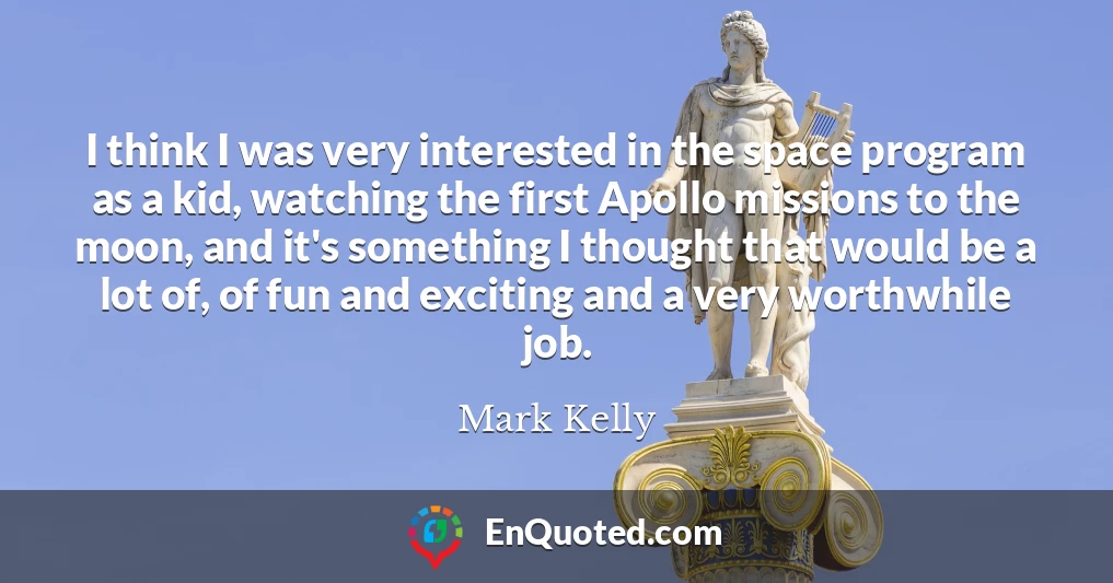 I think I was very interested in the space program as a kid, watching the first Apollo missions to the moon, and it's something I thought that would be a lot of, of fun and exciting and a very worthwhile job.