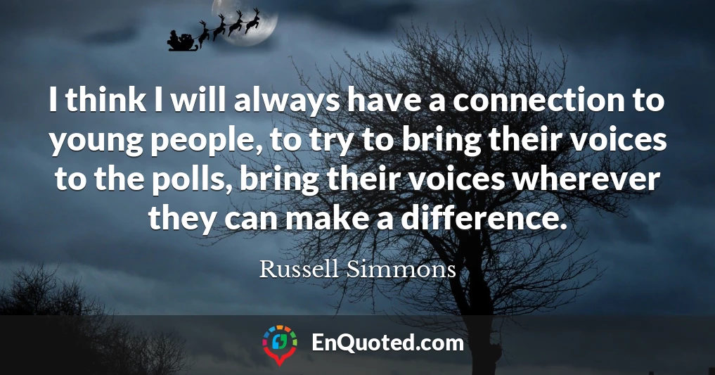 I think I will always have a connection to young people, to try to bring their voices to the polls, bring their voices wherever they can make a difference.