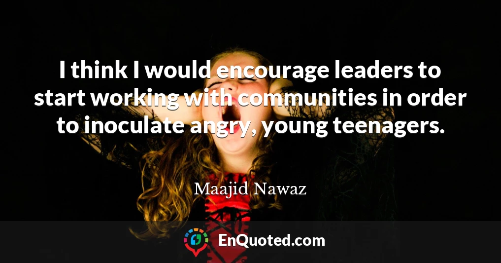I think I would encourage leaders to start working with communities in order to inoculate angry, young teenagers.