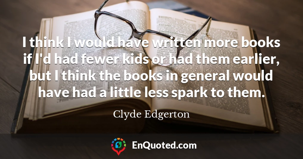 I think I would have written more books if I'd had fewer kids or had them earlier, but I think the books in general would have had a little less spark to them.