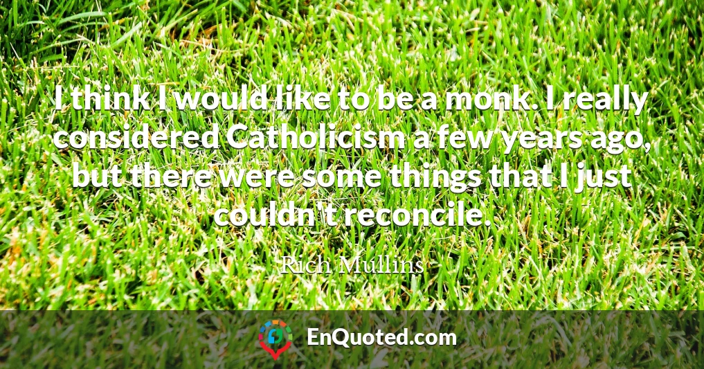 I think I would like to be a monk. I really considered Catholicism a few years ago, but there were some things that I just couldn't reconcile.